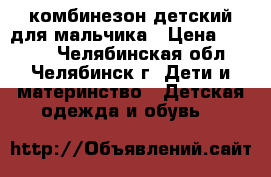 комбинезон детский для мальчика › Цена ­ 2 000 - Челябинская обл., Челябинск г. Дети и материнство » Детская одежда и обувь   